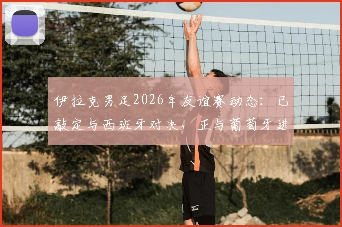 伊拉克男足2026年友谊赛动态：已敲定与西班牙对决，正与葡萄牙进行谈判