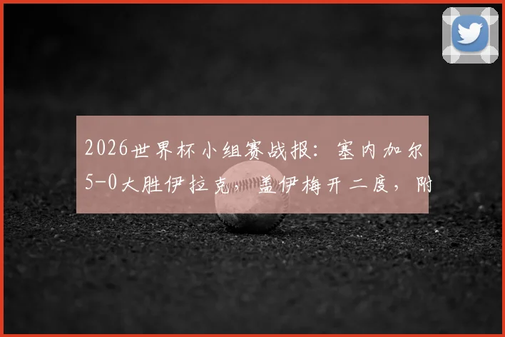 2026世界杯小组赛战报：塞内加尔5-0大胜伊拉克，盖伊梅开二度，附全场进球视频集锦回放