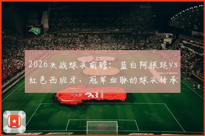2026决战球衣前瞻：蓝白阿根廷vs红色西班牙，冠军血脉的球衣传承与商业博弈分析