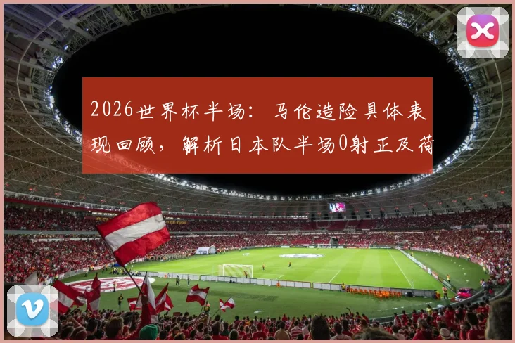 2026世界杯半场：马伦造险具体表现回顾，解析日本队半场0射正及荷兰0-0日本战术僵局