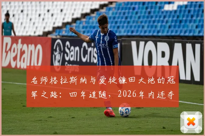 名师格拉斯纳与爱徒镰田大地的冠军之路：四年追随，2026年内连夺欧联杯与欧协联冠军纪实