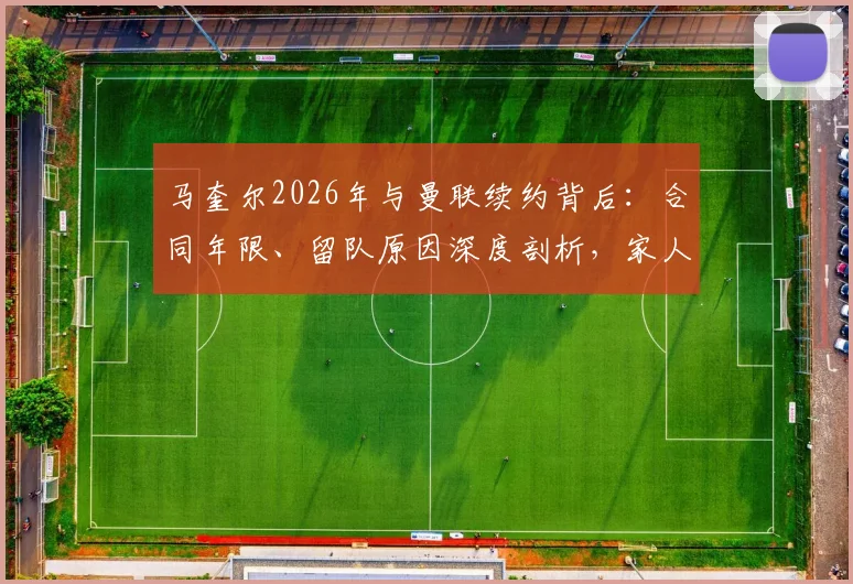 马奎尔2026年与曼联续约背后：合同年限、留队原因深度剖析，家人反应与球迷评价一览