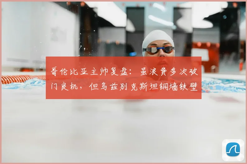 哥伦比亚主帅复盘：虽浪费多次破门良机，但乌兹别克斯坦铜墙铁壁式防守同样值得点赞