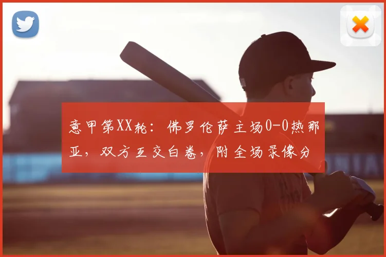 意甲第XX轮：佛罗伦萨主场0-0热那亚，双方互交白卷，附全场录像分析及关键数据回顾