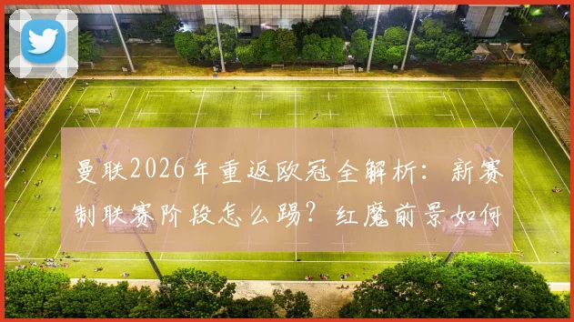 曼联2026年重返欧冠全解析：新赛制联赛阶段怎么踢？红魔前景如何？
