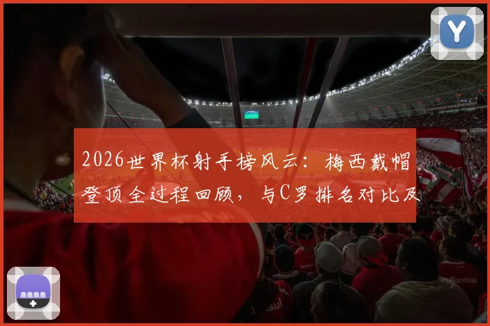 2026世界杯射手榜风云：梅西戴帽登顶全过程回顾，与C罗排名对比及球迷热议压力解读