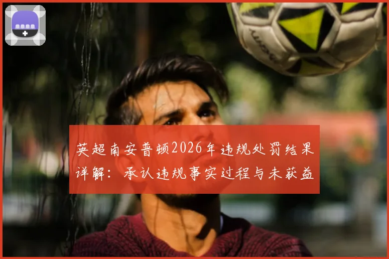 英超南安普顿2026年违规处罚结果详解：承认违规事实过程与未获益原因，附官方声明原文解读