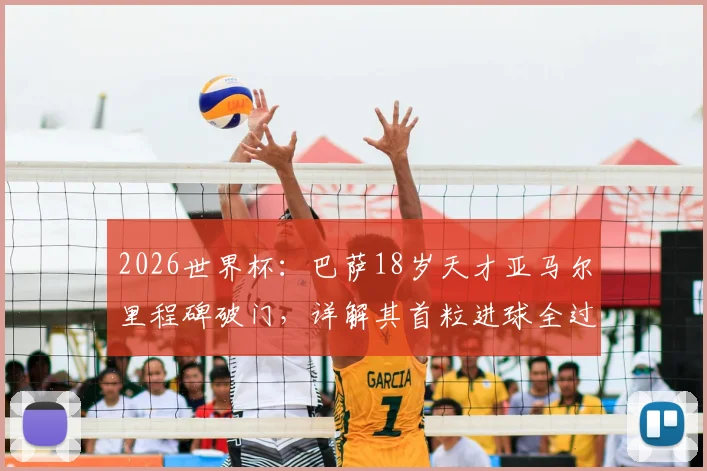 2026世界杯：巴萨18岁天才亚马尔里程碑破门，详解其首粒进球全过程、创造纪录与对西班牙队深远意义
