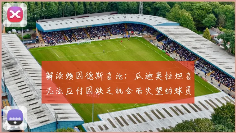 解读赖因德斯言论：瓜迪奥拉坦言无法应付因缺乏机会而失望的球员，这对2026年球队管理有何启示？