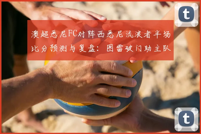 澳超悉尼FC对阵西悉尼流浪者半场比分预测与复盘：图雷破门助主队1-0领先，2026年德比战况深度分析
