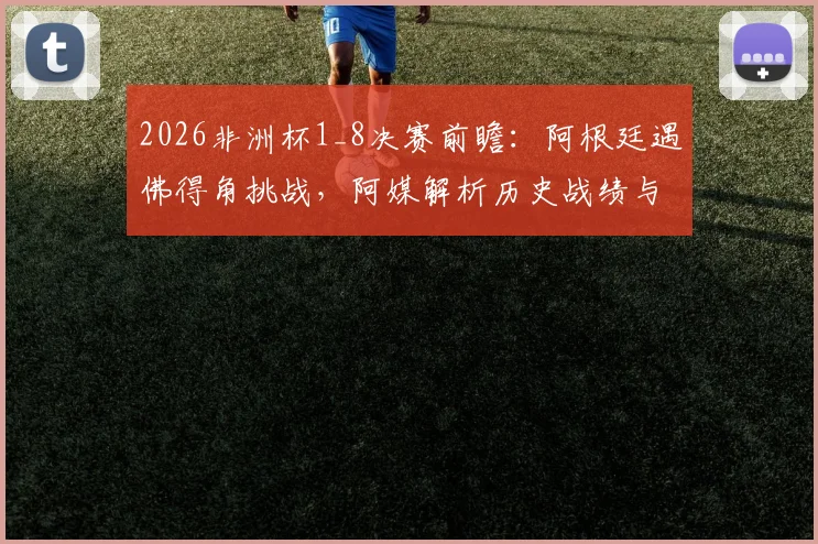 2026非洲杯1_8决赛前瞻：阿根廷遇佛得角挑战，阿媒解析历史战绩与潜在风险