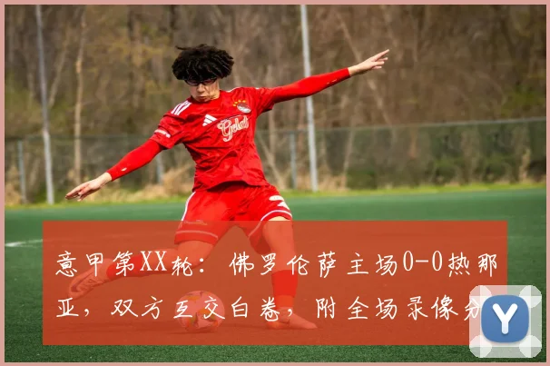 意甲第XX轮：佛罗伦萨主场0-0热那亚，双方互交白卷，附全场录像分析及关键数据回顾