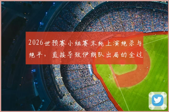 2026世预赛小组赛末轮上演绝杀与绝平，直接导致伊朗队出局的全过程解析