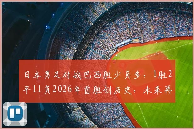 日本男足对战巴西胜少负多，1胜2平11负2026年首胜创历史，未来再战能否延续惊喜？
