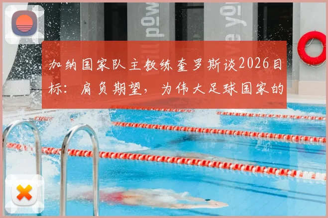 加纳国家队主教练奎罗斯谈2026目标：肩负期望，为伟大足球国家的梦想而战