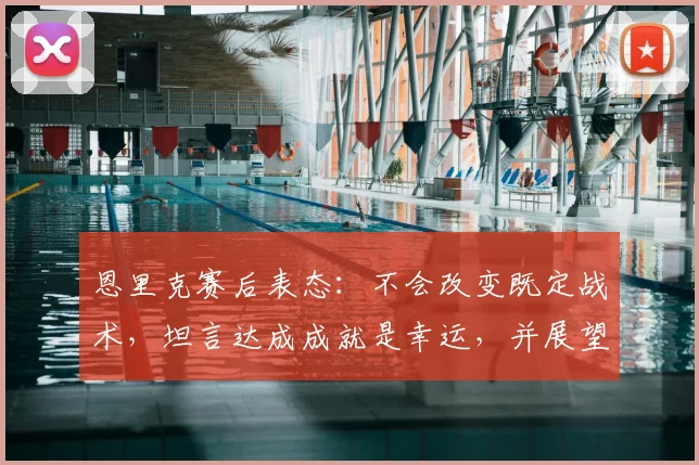 恩里克赛后表态：不会改变既定战术，坦言达成成就是幸运，并展望次回合晋级前景