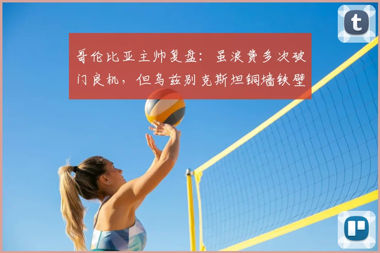 哥伦比亚主帅复盘：虽浪费多次破门良机，但乌兹别克斯坦铜墙铁壁式防守同样值得点赞