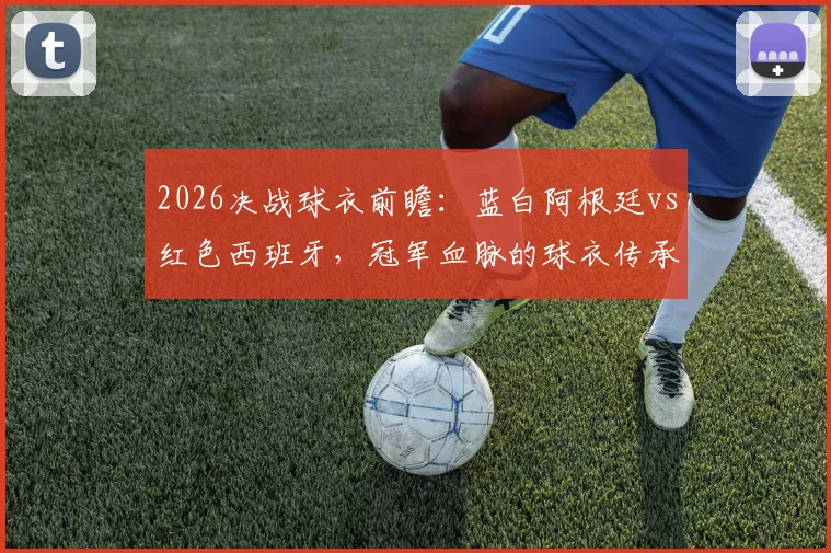 2026决战球衣前瞻：蓝白阿根廷vs红色西班牙，冠军血脉的球衣传承与商业博弈分析