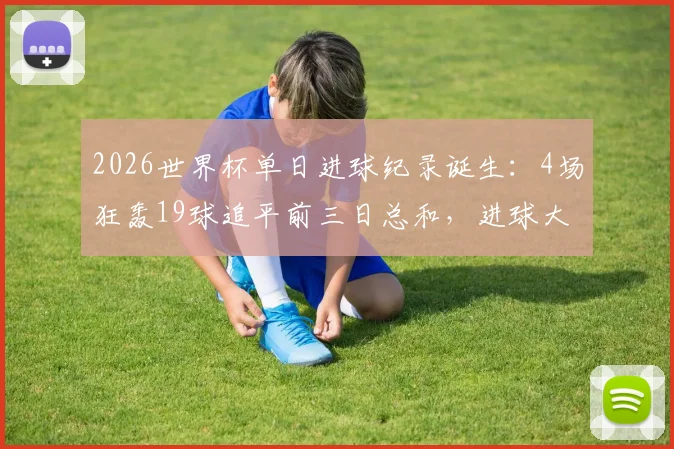 2026世界杯单日进球纪录诞生：4场狂轰19球追平前三日总和，进球大战规律深度解析