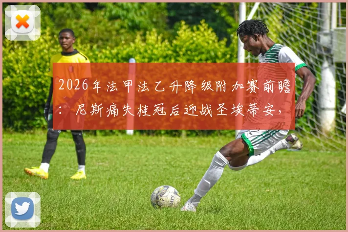 2026年法甲法乙升降级附加赛前瞻：尼斯痛失桂冠后迎战圣埃蒂安，终极生死战一触即发