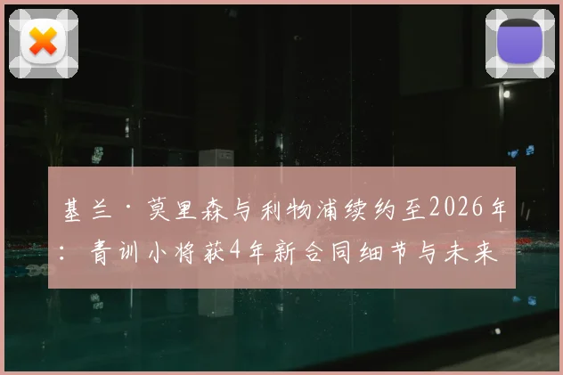 基兰·莫里森与利物浦续约至2026年:青训小将获4年新合同细节与未来前景解读