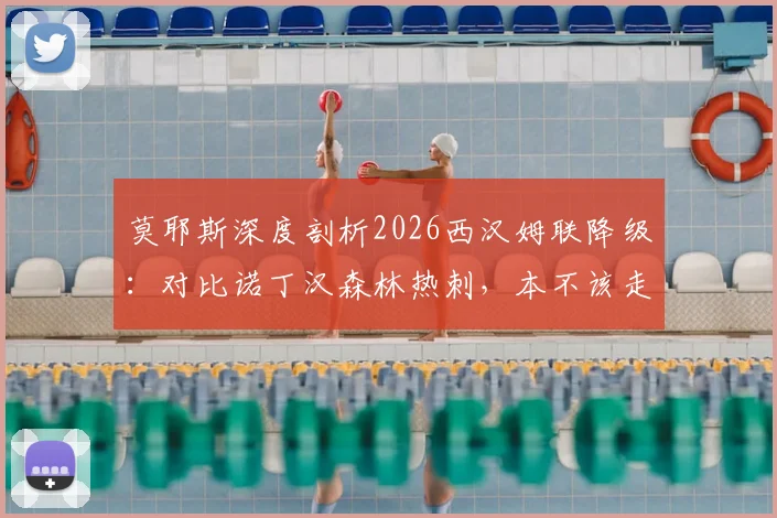 莫耶斯深度剖析2026西汉姆联降级：对比诺丁汉森林热刺，本不该走到这一步
