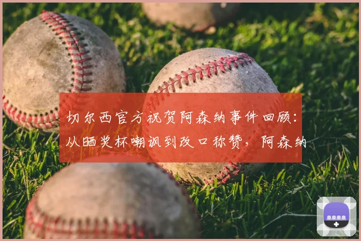 切尔西官方祝贺阿森纳事件回顾：从晒奖杯嘲讽到改口称赞，阿森纳2026年表现如何回应