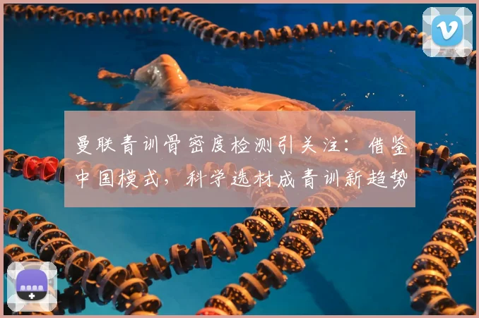 曼联青训骨密度检测引关注：借鉴中国模式，科学选材成青训新趋势？