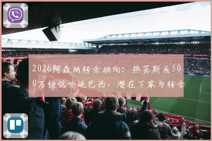 2026阿森纳转会动向：热苏斯或500万镑低价返巴西，潜在下家与转会详情解析