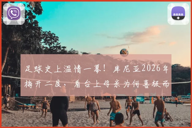 足球史上温情一幕！库尼亚2026年梅开二度，看台上母亲为何喜极而泣？背后故事感人