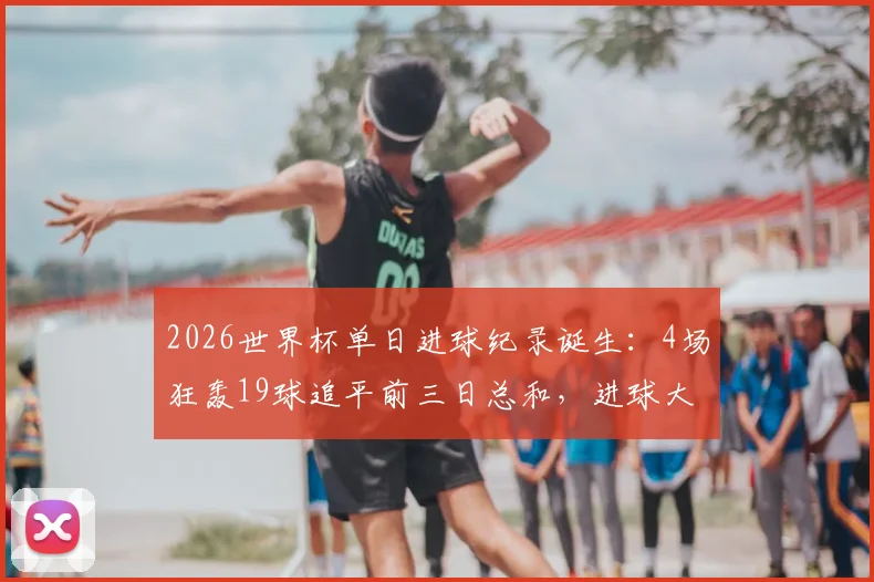 2026世界杯单日进球纪录诞生：4场狂轰19球追平前三日总和，进球大战规律深度解析