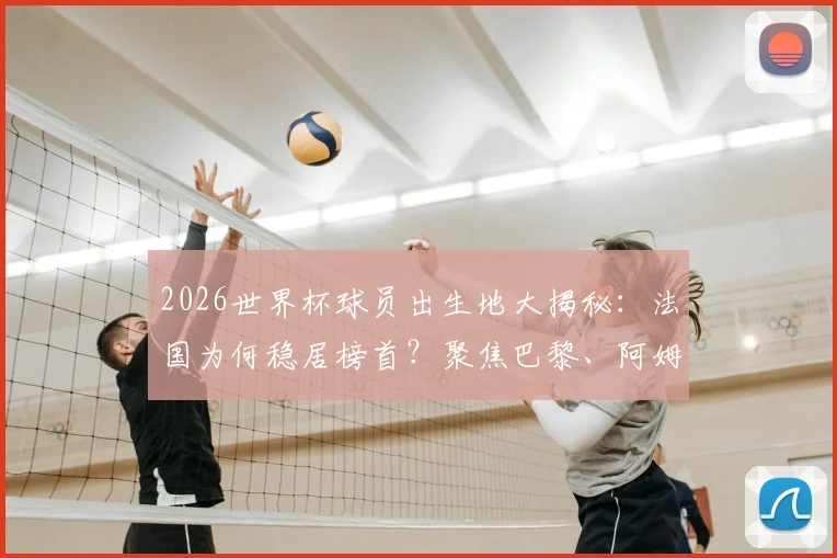 2026世界杯球员出生地大揭秘：法国为何稳居榜首？聚焦巴黎、阿姆斯特丹、柏林等球星摇篮