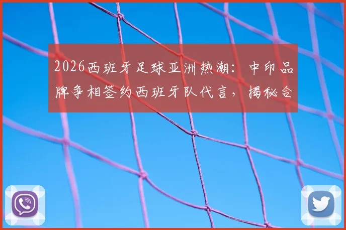 2026西班牙足球亚洲热潮：中印品牌争相签约西班牙队代言，揭秘合作机会与市场趋势