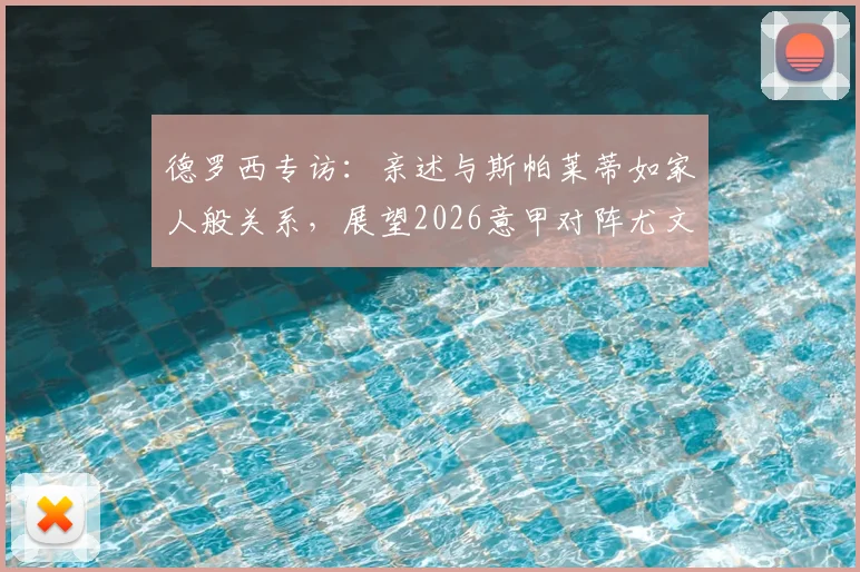 德罗西专访：亲述与斯帕莱蒂如家人般关系，展望2026意甲对阵尤文图斯拿分策略