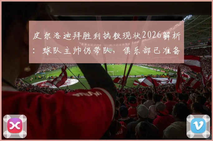 皮尔洛迪拜胜利执教现状2026解析：球队主帅仍带队，俱乐部已准备换帅方案