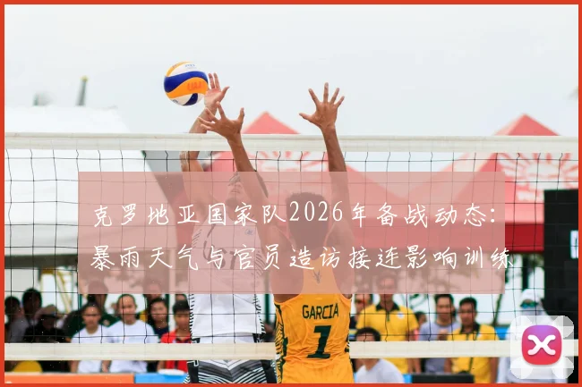 克罗地亚国家队2026年备战动态：暴雨天气与官员造访接连影响训练，世界杯预选赛前景如何？