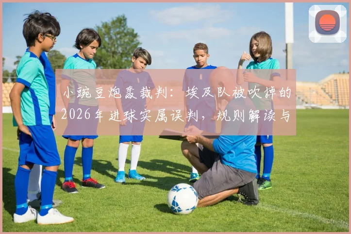 小豌豆炮轰裁判：埃及队被吹掉的2026年进球实属误判，规则解读与争议焦点分析