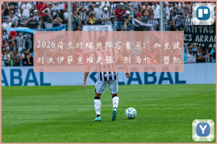 2026荷兰对瑞典阵容看点：加克波对决伊萨克谁更强？附马伦、哲凯赖什关键角色解析