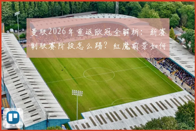 曼联2026年重返欧冠全解析：新赛制联赛阶段怎么踢？红魔前景如何？