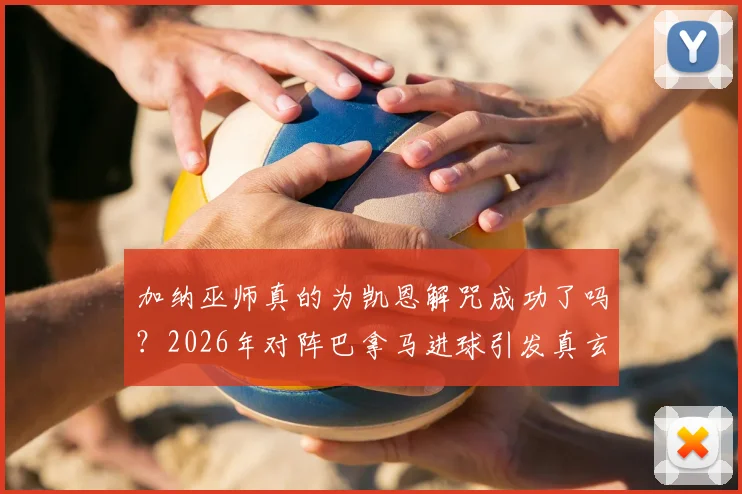 加纳巫师真的为凯恩解咒成功了吗？2026年对阵巴拿马进球引发真玄学热议
