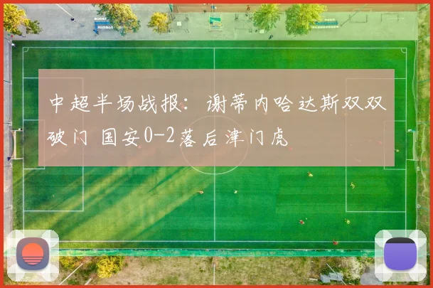 中超半场战报:谢蒂内哈达斯双双破门 国安0-2落后津门虎