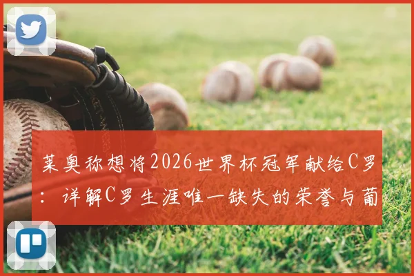莱奥称想将2026世界杯冠军献给C罗：详解C罗生涯唯一缺失的荣誉与葡萄牙队前景分析