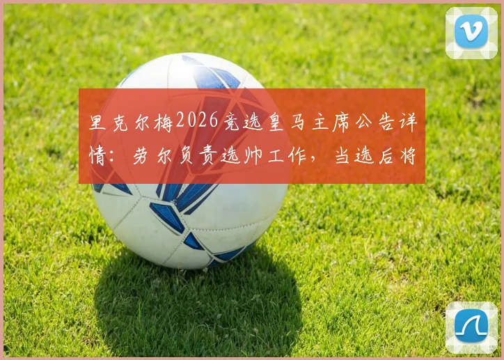 里克尔梅2026竞选皇马主席公告详情：劳尔负责选帅工作，当选后将力邀克洛普执教球队
