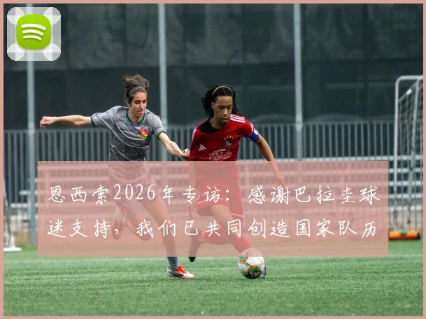 恩西索2026年专访:感谢巴拉圭球迷支持,我们已共同创造国家队历史性晋级时刻