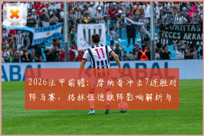 2026法甲前瞻:摩纳哥冲击7连胜对阵马赛,格林伍德缺阵影响解析与历史交锋全记录