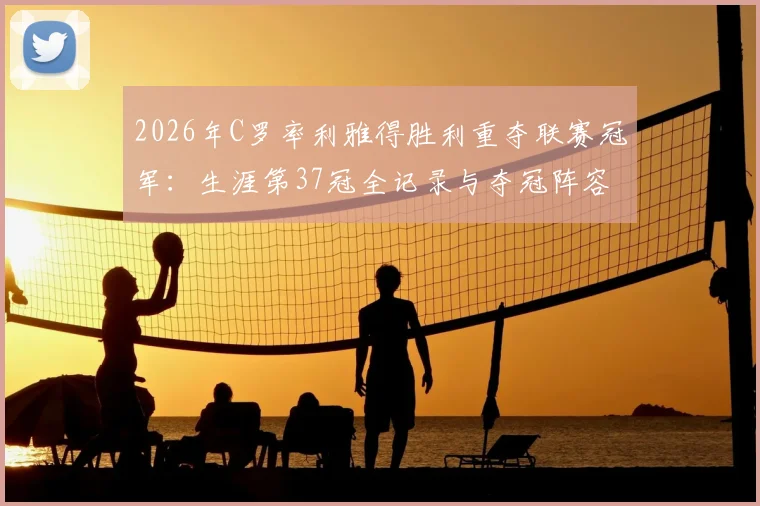 2026年C罗率利雅得胜利重夺联赛冠军：生涯第37冠全记录与夺冠阵容解析，含金量深度回顾