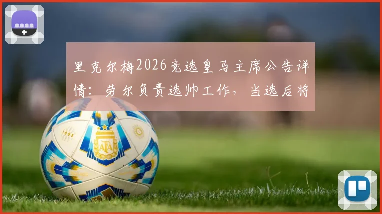 里克尔梅2026竞选皇马主席公告详情：劳尔负责选帅工作，当选后将力邀克洛普执教球队