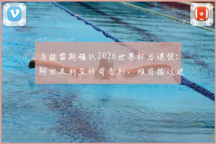 马赫雷斯确认2026世界杯后退役：阿尔及利亚传奇告别，谁将接过进攻大旗？