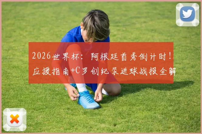 2026世界杯：阿根廷首秀倒计时！应援指南+C罗创纪录进球战报全解析