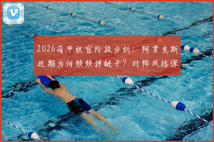 2026荷甲收官阶段分析：阿贾克斯近期为何频频掉链子？对阵风格保守的格罗宁根能否破局？